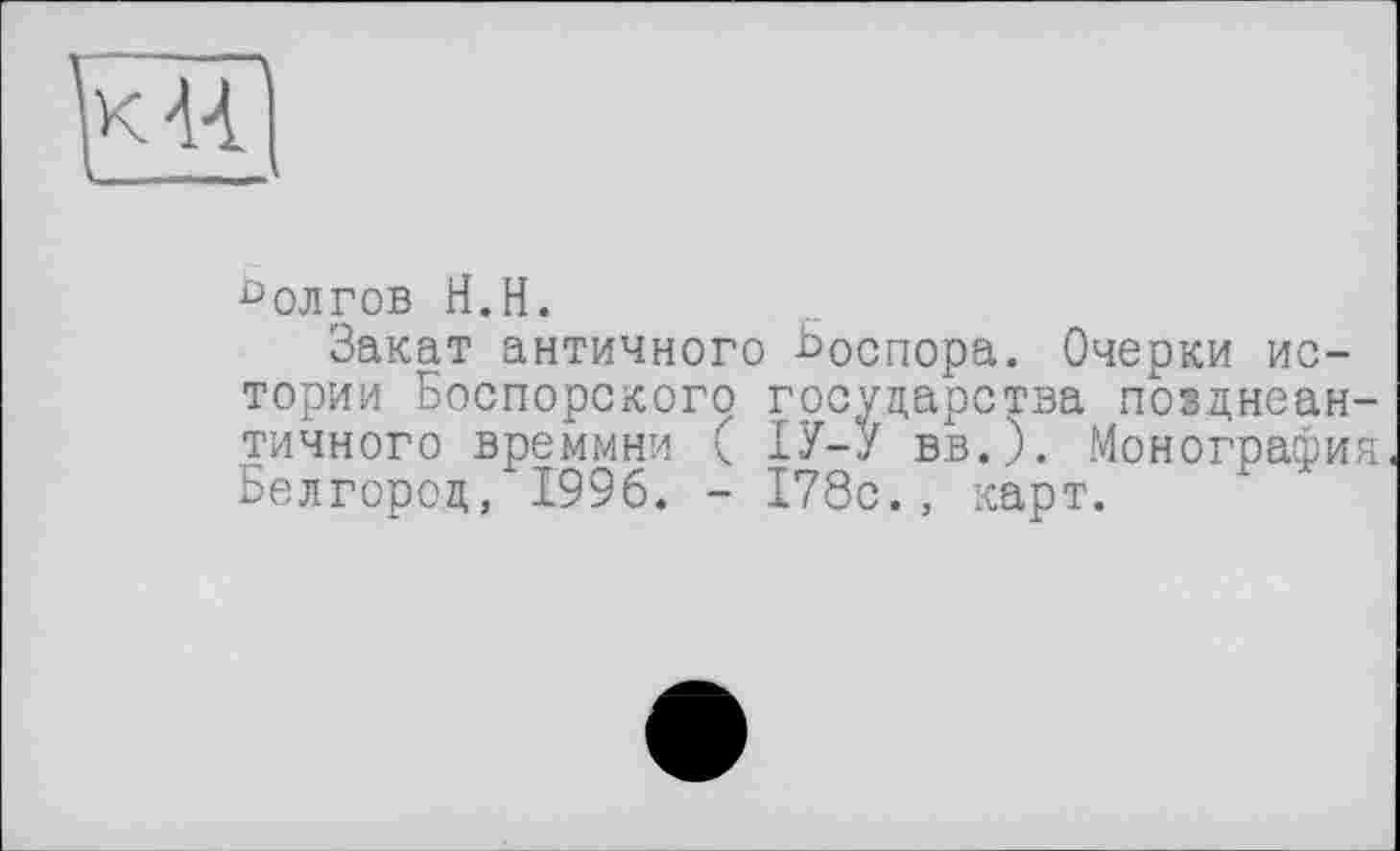 ﻿долгов H.H.
Закат античного Ьоспора. Очерки истории Боспорского государства позднеантичного времмни ( ІУ-У вв.). .Монография Белгород, 1996. - 178с., карт.